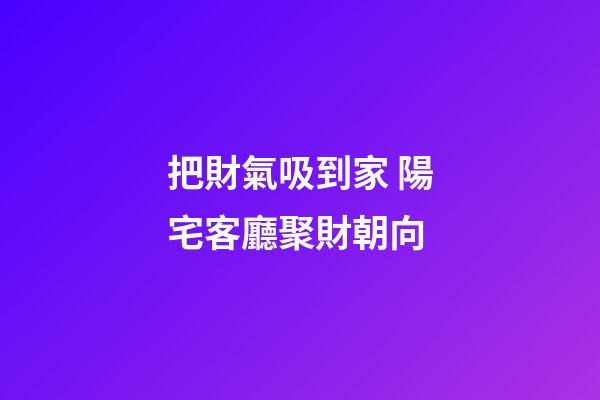 把財氣吸到家 陽宅客廳聚財朝向
